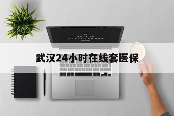 黔东武汉24小时在线套医保的最新政策(2025年黔东武汉24小时在线套医保微信分享)
