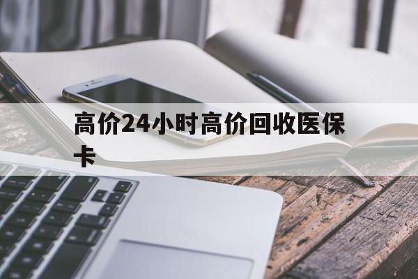 黔东高价24小时高价回收医保卡的最新政策(2025年黔东温州高价回收医保卡分享)
